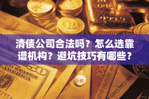 武汉清债公司合法吗？怎么选靠谱机构？避坑技巧有哪些？