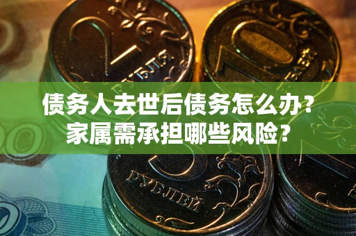 武汉债务人去世后债务怎么办？家属需承担哪些风险？