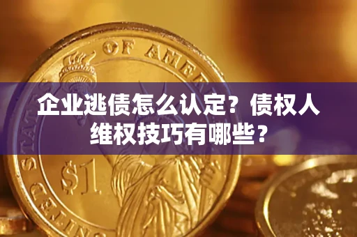 武汉企业逃债怎么认定？债权人维权技巧有哪些？