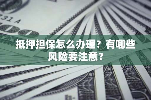 武汉抵押担保怎么办理？有哪些风险要注意？
