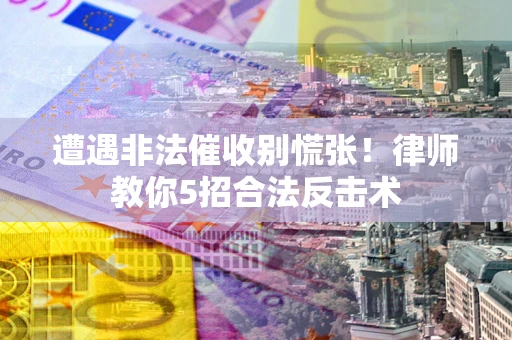 武汉遭遇非法催收别慌张！律师教你5招合法反击术