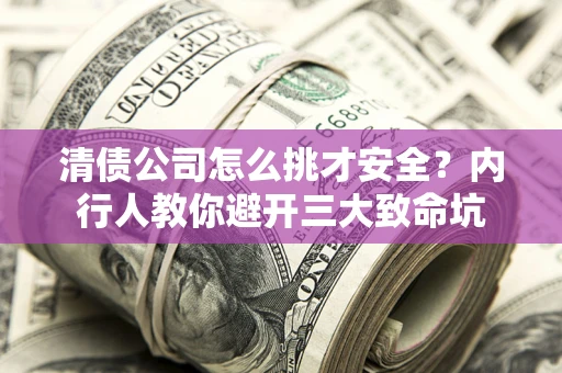 武汉清债公司怎么挑才安全？内行人教你避开三大致命坑
