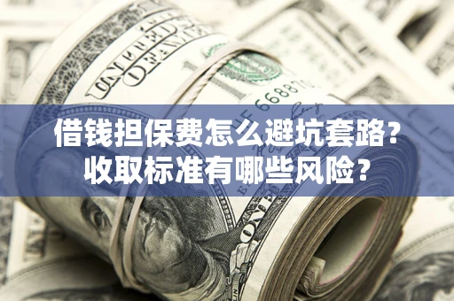 武汉借钱担保费怎么避坑套路？收取标准有哪些风险？