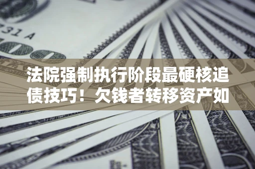 武汉法院强制执行阶段最硬核追债技巧！欠钱者转移资产如何破解？