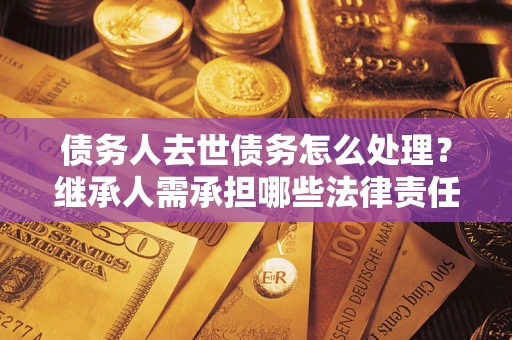 武汉债务人去世债务怎么处理？继承人需承担哪些法律责任？