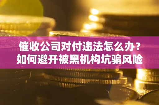 武汉催收公司对付违法怎么办？如何避开被黑机构坑骗风险