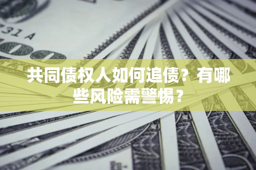 武汉共同债权人如何追债？有哪些风险需警惕？