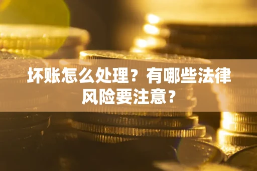 武汉坏账怎么处理？有哪些法律风险要注意？