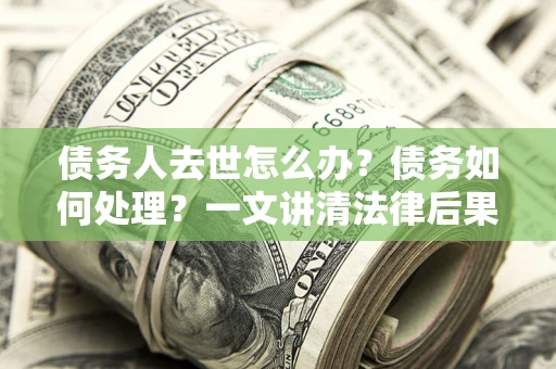 武汉债务人去世怎么办？债务如何处理？一文讲清法律后果