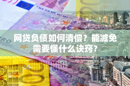 武汉网贷负债如何清偿？能减免需要懂什么诀窍？