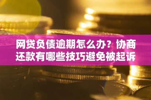 武汉网贷负债逾期怎么办？协商还款有哪些技巧避免被起诉？