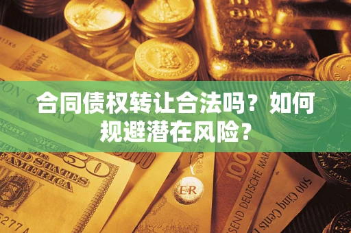 武汉合同债权转让合法吗？如何规避潜在风险？