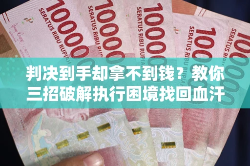 武汉判决到手却拿不到钱？教你三招破解执行困境找回血汗钱