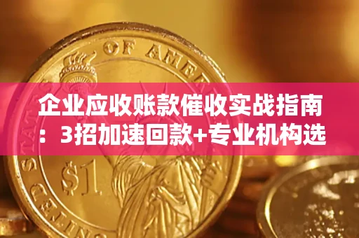 武汉企业应收账款催收实战指南：3招加速回款+专业机构选择避坑