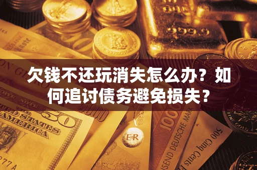 武汉欠钱不还玩消失怎么办？如何追讨债务避免损失？
