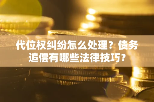 武汉代位权纠纷怎么处理？债务追偿有哪些法律技巧？