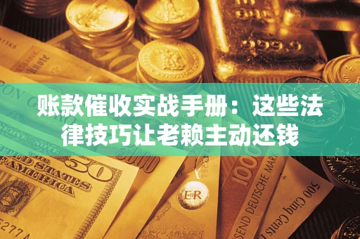 武汉账款催收实战手册：这些法律技巧让老赖主动还钱