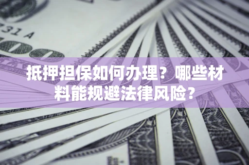 武汉抵押担保如何办理？哪些材料能规避法律风险？