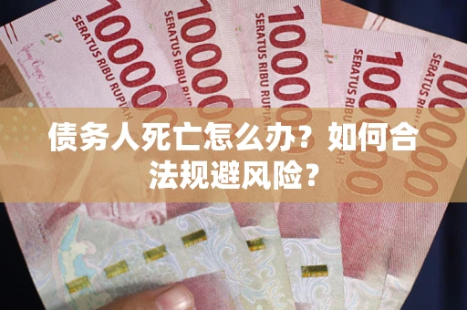 武汉债务人死亡怎么办？如何合法规避风险？