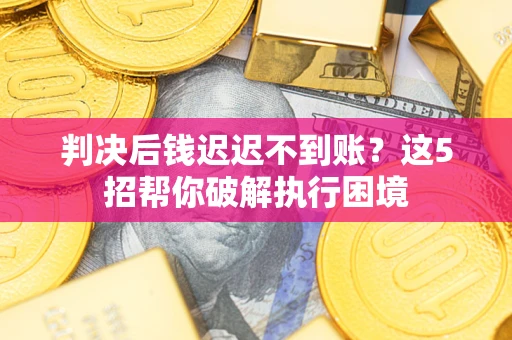 武汉判决后钱迟迟不到账？这5招帮你破解执行困境