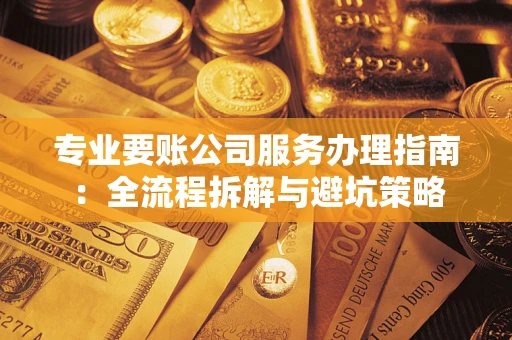 武汉专业要账公司服务办理指南：全流程拆解与避坑策略