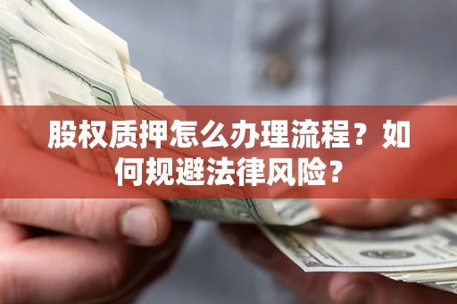 武汉股权质押怎么办理流程？如何规避法律风险？