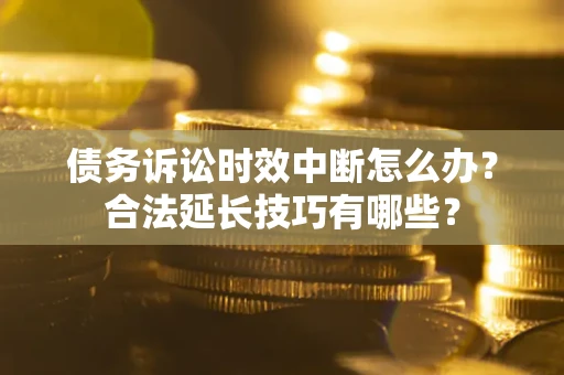 武汉债务诉讼时效中断怎么办？合法延长技巧有哪些？