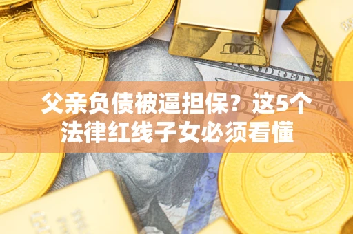 武汉父亲负债被逼担保？这5个法律红线子女必须看懂