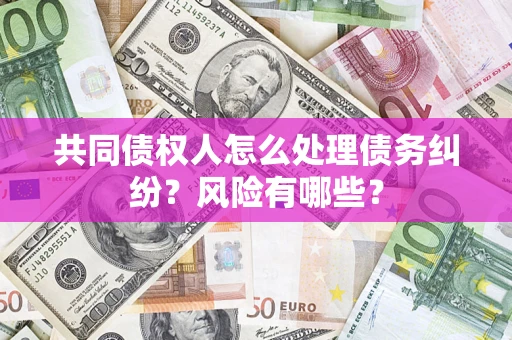 武汉共同债权人怎么处理债务纠纷？风险有哪些？