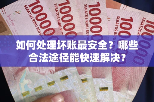 武汉如何处理坏账最安全？哪些合法途径能快速解决？