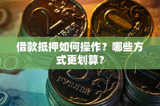 武汉借款抵押如何操作？哪些方式更划算？