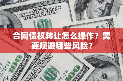 武汉合同债权转让怎么操作？需要规避哪些风险？