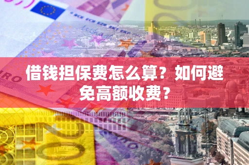 武汉借钱担保费怎么算？如何避免高额收费？