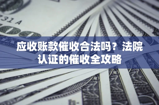 武汉应收账款催收合法吗？法院认证的催收全攻略
