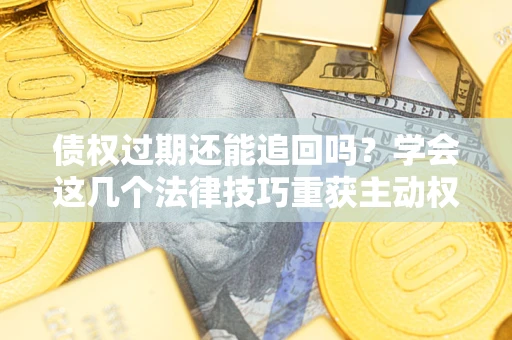 武汉债权过期还能追回吗？学会这几个法律技巧重获主动权