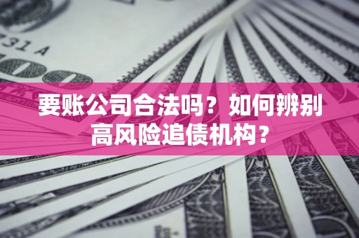 武汉要账公司合法吗？如何辨别高风险追债机构？