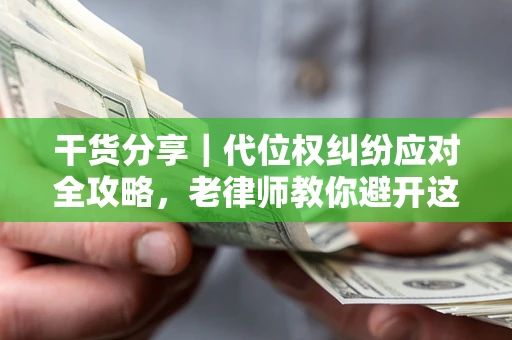 武汉干货分享｜代位权纠纷应对全攻略，老律师教你避开这5大雷区