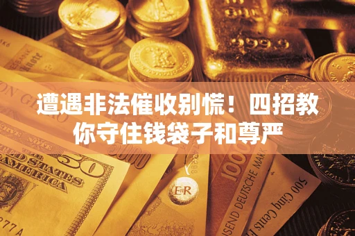 武汉遭遇非法催收别慌！四招教你守住钱袋子和尊严