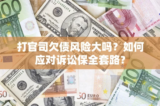 武汉打官司欠债风险大吗？如何应对诉讼保全套路？