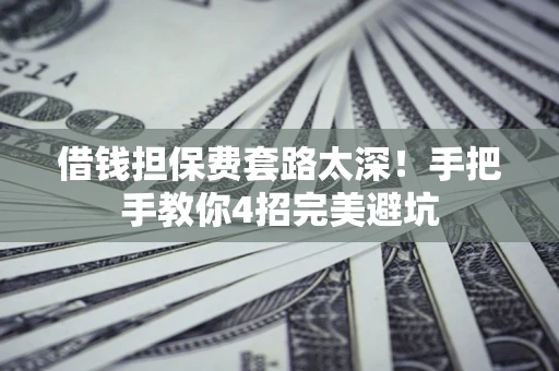 武汉借钱担保费套路太深！手把手教你4招完美避坑