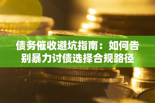 武汉债务催收避坑指南：如何告别暴力讨债选择合规路径