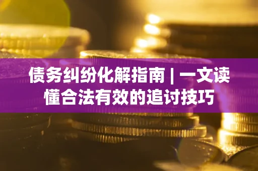 武汉债务纠纷化解指南 | 一文读懂合法有效的追讨技巧