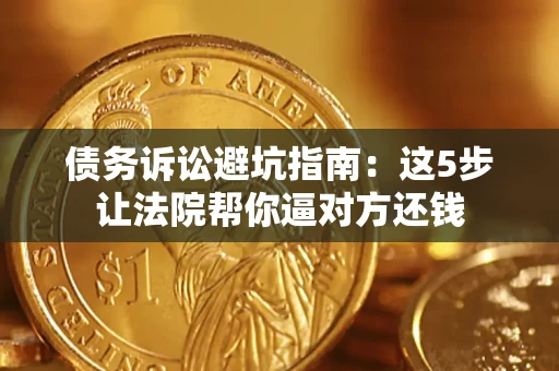 武汉债务诉讼避坑指南：这5步让法院帮你逼对方还钱
