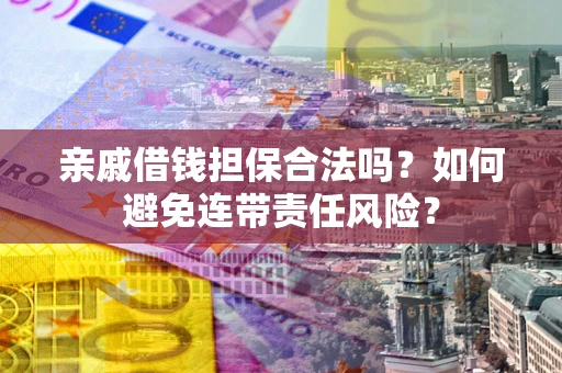 武汉亲戚借钱担保合法吗？如何避免连带责任风险？