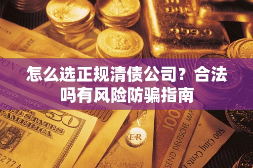武汉怎么选正规清债公司？合法吗有风险防骗指南