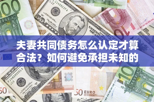 武汉夫妻共同债务怎么认定才算合法？如何避免承担未知的债务风险？