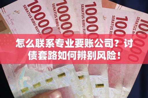 武汉怎么联系专业要账公司？讨债套路如何辨别风险！