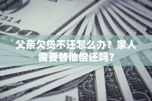 武汉父亲欠贷不还怎么办？家人需要替他偿还吗？