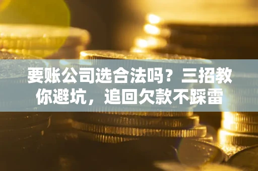 武汉要账公司选合法吗？三招教你避坑，追回欠款不踩雷