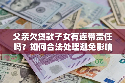 武汉父亲欠贷款子女有连带责任吗？如何合法处理避免影响？